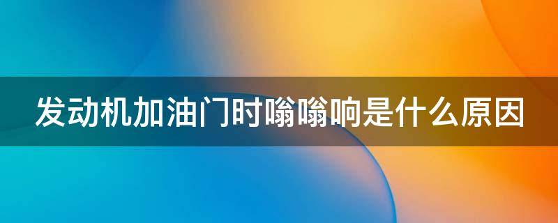 发动机加油门时嗡嗡响是什么原因 发动机加油门时嗡嗡响是什么原因转数1500以上消失