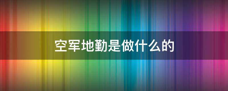 空军地勤是做什么的 空军地勤是做什么的部队