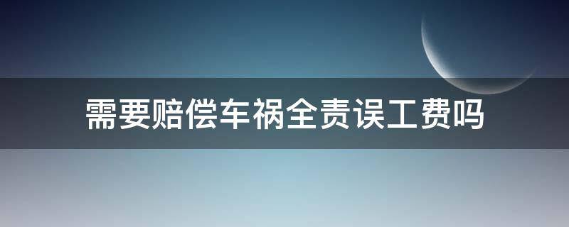 需要赔偿车祸全责误工费吗 车祸自己全责要赔误工费吗