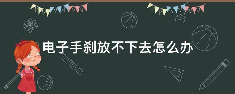 电子手刹放不下去怎么办 电子手刹放不下去怎么解决