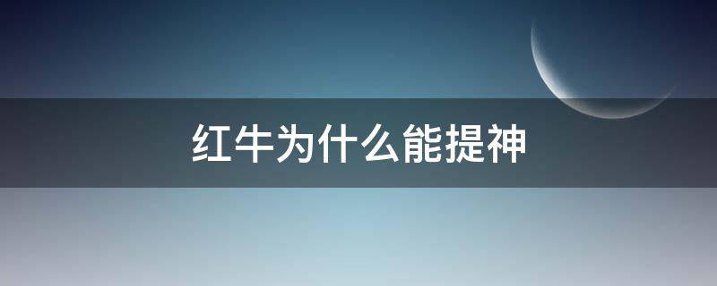 红牛为什么能提神 红牛为什么能提神抗疲劳