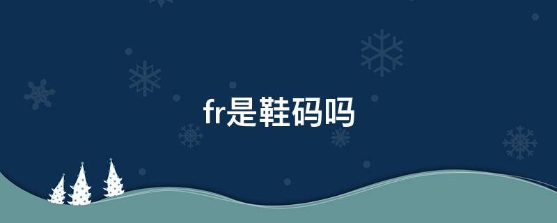 fr是鞋码吗 fr是鞋码吗?