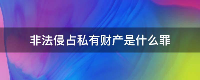 非法侵占私有财产是什么罪（什么叫非法侵占他人财产罪）