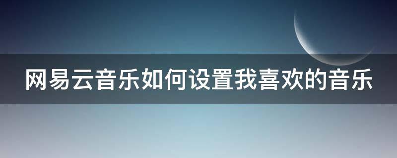 网易云音乐如何设置我喜欢的音乐（网易云音乐如何设置我喜欢的音乐铃声）