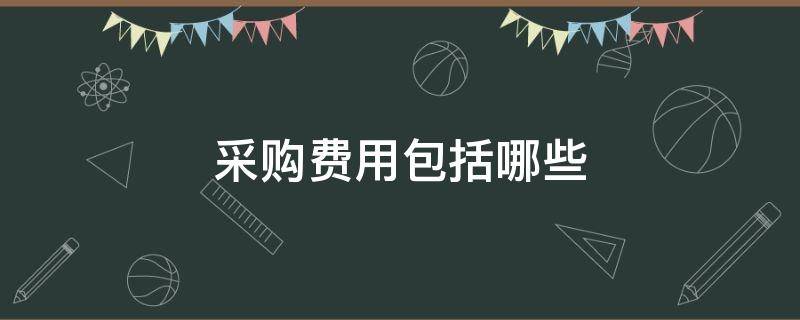 采购费用包括哪些（采购费用包括哪些内容）