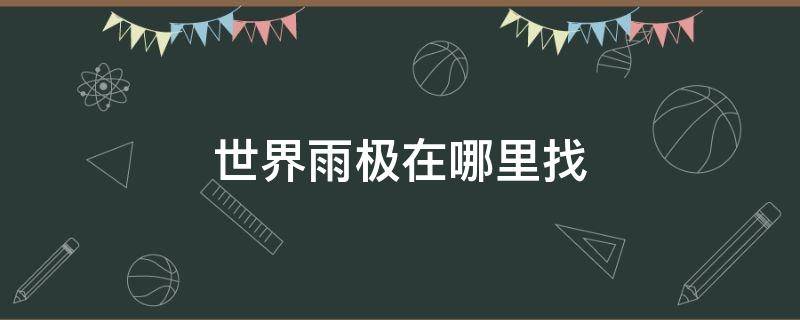 世界雨极在哪里找 世界雨极有哪两个地方