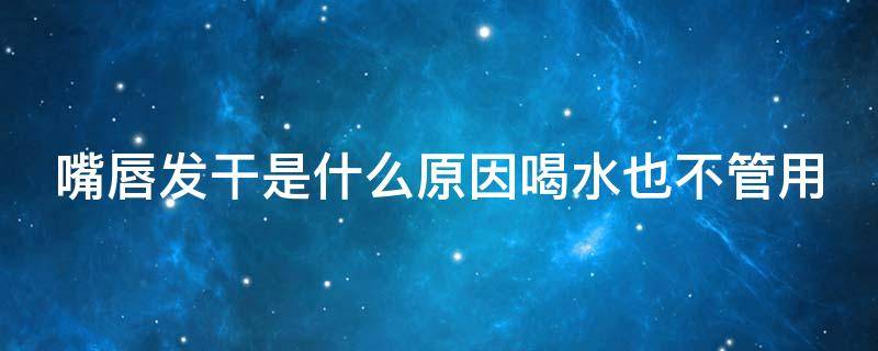 嘴唇发干是什么原因喝水也不管用（嘴唇发干是什么原因喝水也不管用百度知道）