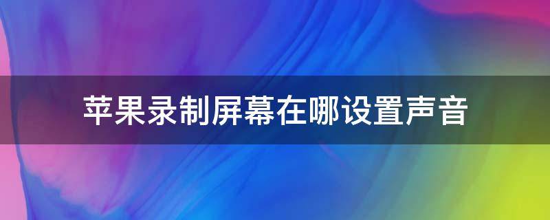 苹果录制屏幕在哪设置声音 苹果录屏声音在哪里设置的