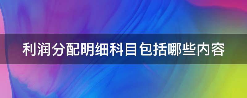 利润分配明细科目包括哪些内容 利润分配明细科目包括哪些内容和科目