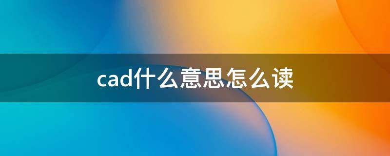 cad什么意思怎么读（cad是什么意思）