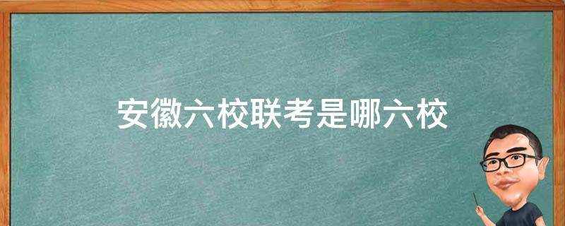 安徽六校联考是哪六校 安徽六校联考是哪六校考试范围