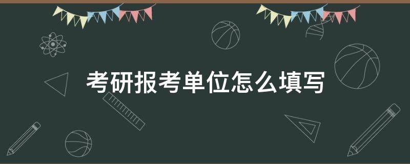 考研报考单位怎么填写 考研报名报考单位怎么填写