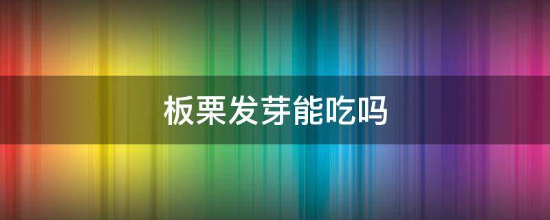 板栗发芽能吃吗 板栗发芽不能吃吗