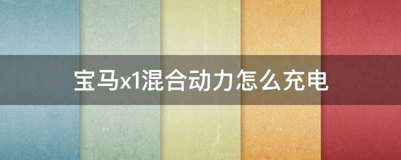 宝马x1混合动力怎么充电 宝马x1混合动力充电充满要多久