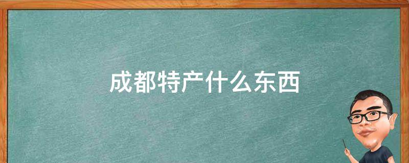 成都特产什么东西（成都有什么地方特产）