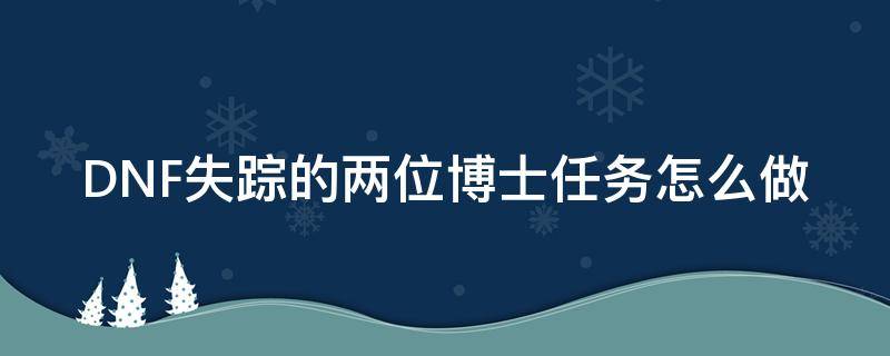 DNF失踪的两位博士任务怎么做 dnf遗忘之地失踪的两个博士怎么完成不了