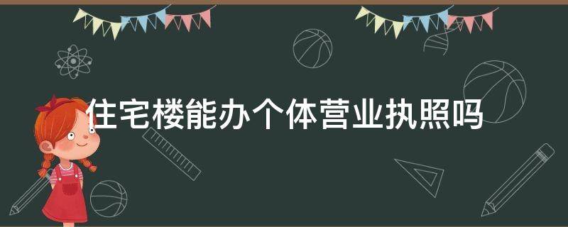 住宅楼能办个体营业执照吗（住宅楼可以注册个体执照吗）