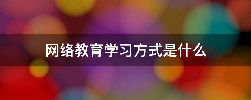 网络教育学习方式是什么 网络教育的方法