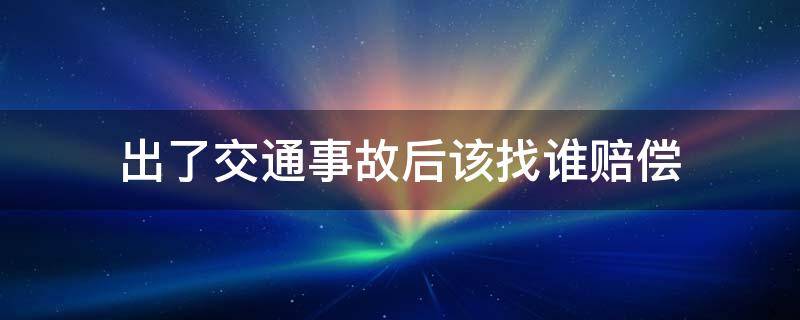 出了交通事故后该找谁赔偿（交通事故赔偿结束后还要去找交警吗）