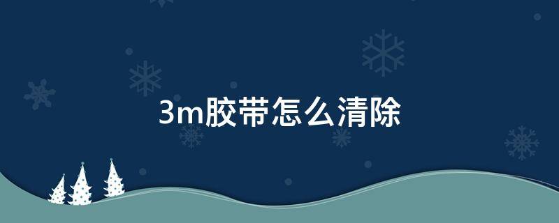 3m胶带怎么清除 怎么清除3m胶带的残留胶