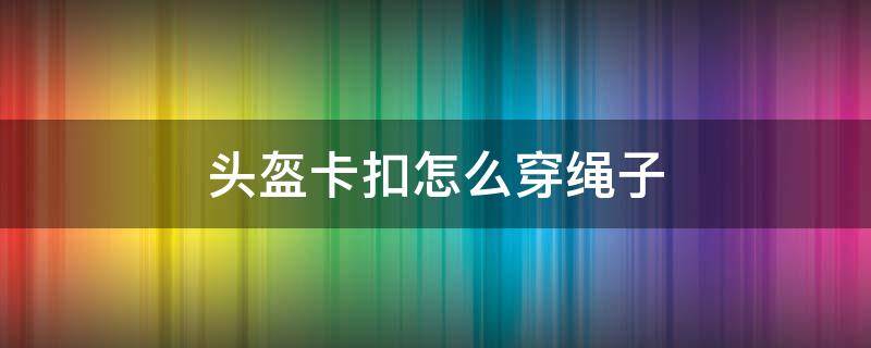 头盔卡扣怎么穿绳子 头盔带子的卡扣怎么穿