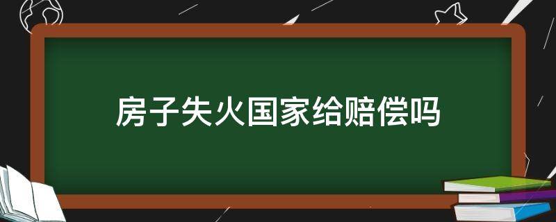 房子失火国家给赔偿吗（住房着火国家有啥赔偿）