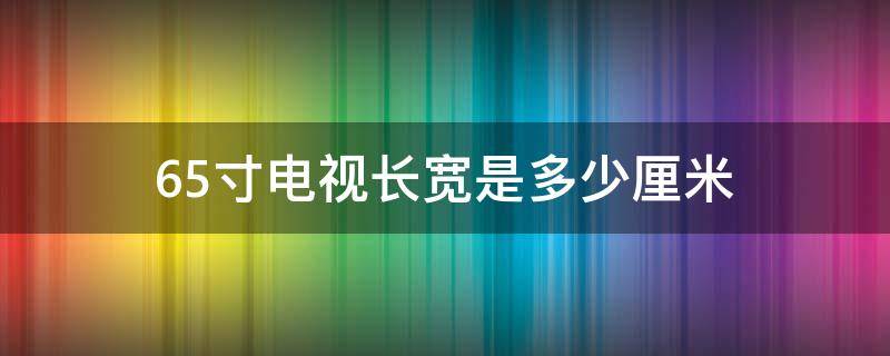 65寸电视长宽是多少厘米 65寸电视长宽高是多少厘米