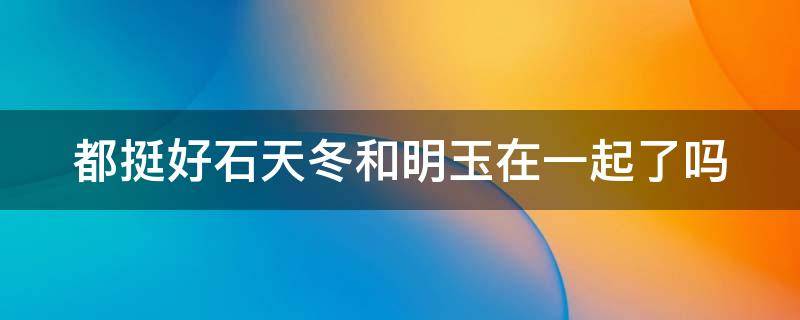 都挺好石天冬和明玉在一起了吗 都挺好里明玉和石天冬去旅游的是什么地方