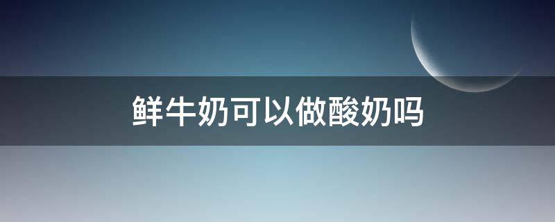 鲜牛奶可以做酸奶吗（超市买的鲜牛奶可以做酸奶吗）