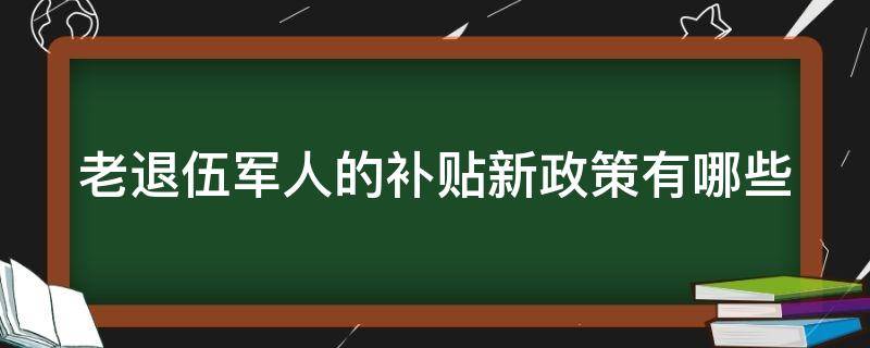 老退伍军人的补贴新政策有哪些