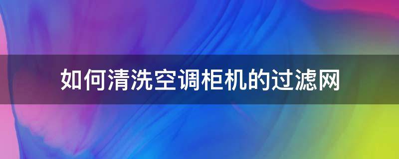 如何清洗空调柜机的过滤网 空调柜机怎么清理过滤网