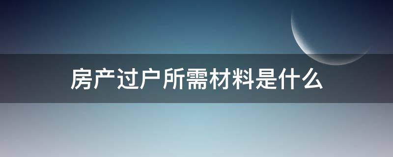 房产过户所需材料是什么 房产过户所需要的材料