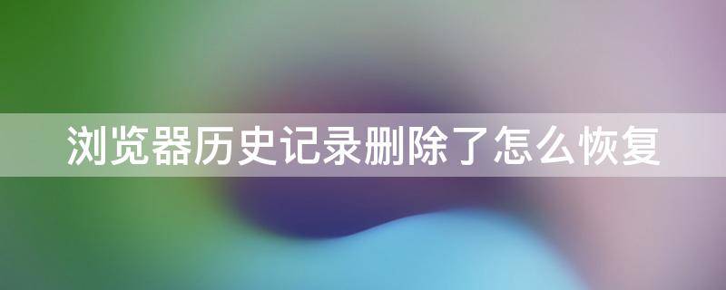 浏览器历史记录删除了怎么恢复（谷歌浏览器历史记录删除了怎么恢复）