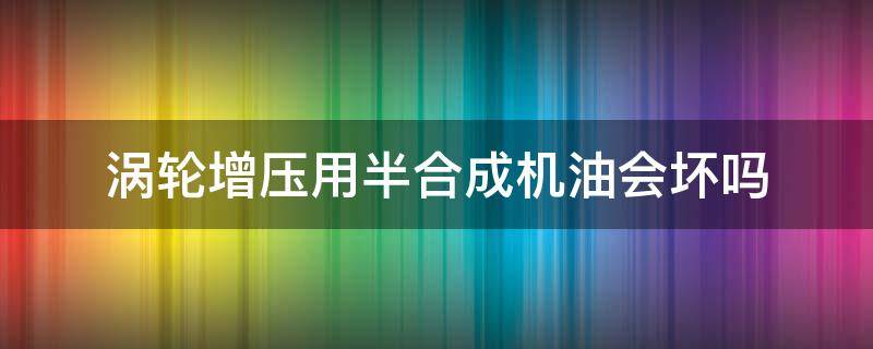 涡轮增压用半合成机油会坏吗（涡轮增压用半合成机油会怎么样）