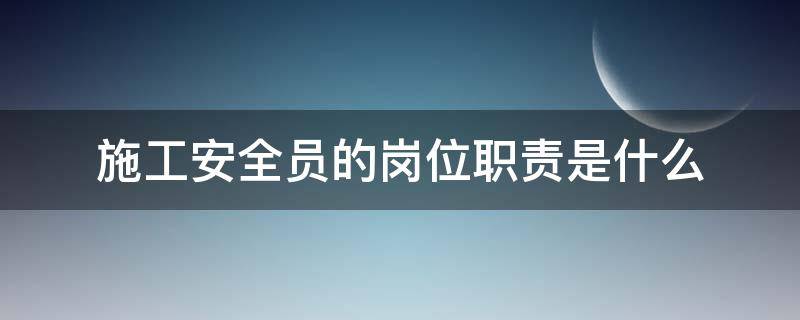 施工安全员的岗位职责是什么（建筑施工安全员岗位职责是什么）