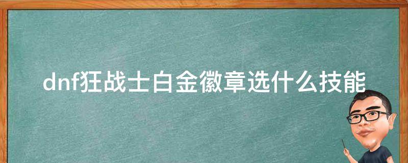 dnf狂战士白金徽章选什么技能（狂战士白金徽章哪个技能好）