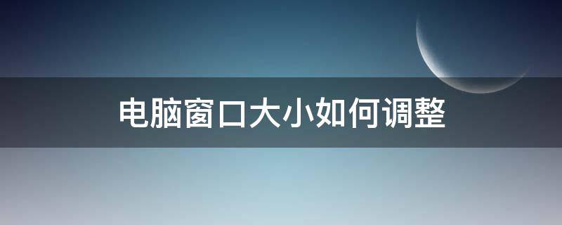 电脑窗口大小如何调整 电脑怎么调窗口大小