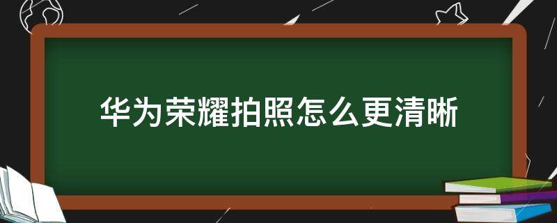 华为荣耀拍照怎么更清晰 怎么让荣耀手机拍照更清晰