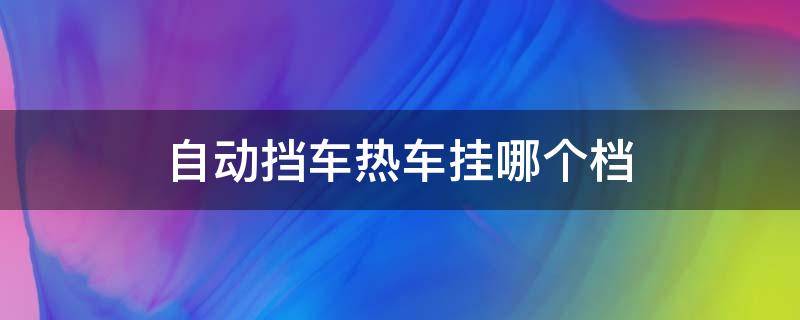 自动挡车热车挂哪个档 自动挡汽车热车挂哪个档