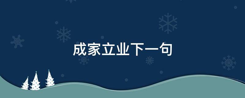 成家立业下一句（成家立业下一句怎么接）