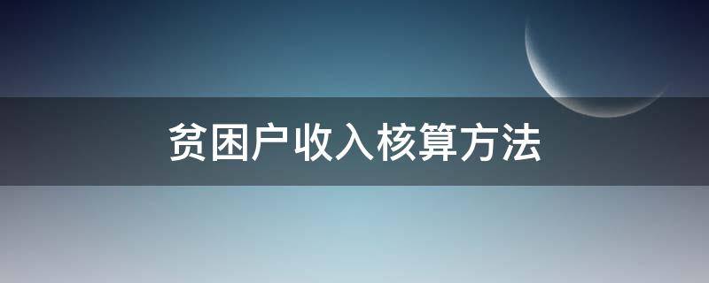 贫困户收入核算方法 贫困户收支测算中哪些内容算收入