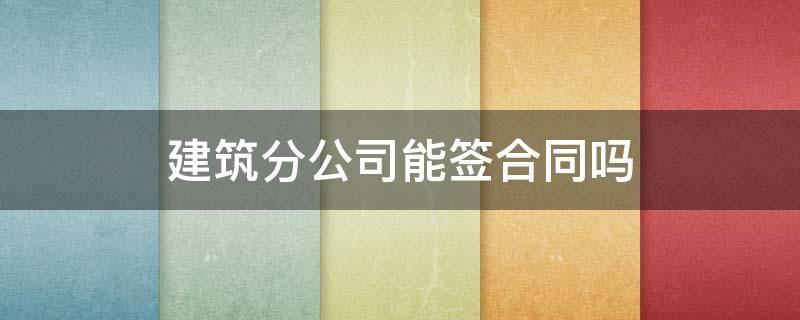 建筑分公司能签合同吗 建筑工程分公司可以签合同吗