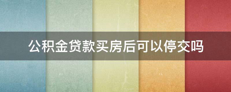 公积金贷款买房后可以停交吗 住房公积金停交了能贷款吗