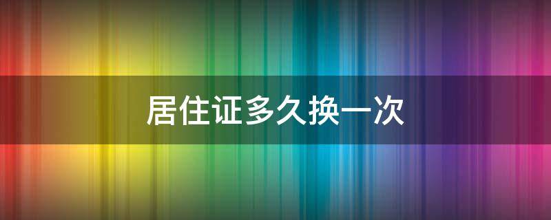 居住证多久换一次 成都居住证多久换一次