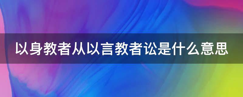 以身教者从以言教者讼是什么意思（以身立教,其身亡而其教存翻译）