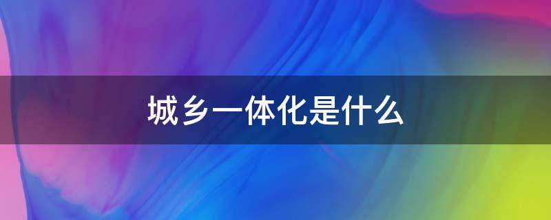 城乡一体化是什么 城乡一体化是什么时候