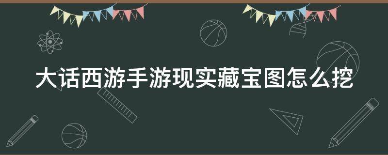 大话西游手游现实藏宝图怎么挖 大话西游手游现实藏宝图金箱子技巧