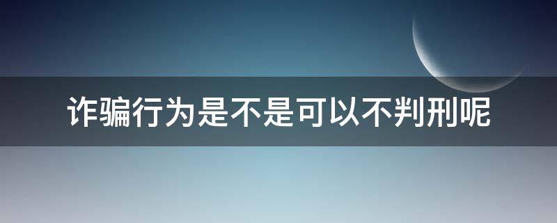 诈骗行为是不是可以不判刑呢 诈骗有可能不判刑吗