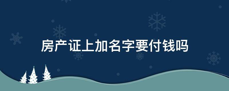 房产证上加名字要付钱吗（房产证上加名字要交钱吗）