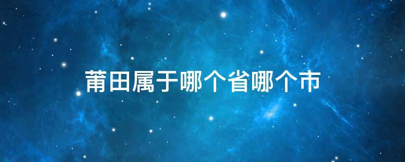 莆田属于哪个省哪个市 莆田县属于哪个省哪个市